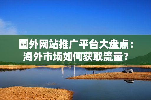 國(guó)外網(wǎng)站推廣平臺(tái)大盤(pán)點(diǎn)：海外市場(chǎng)如何獲取流量？