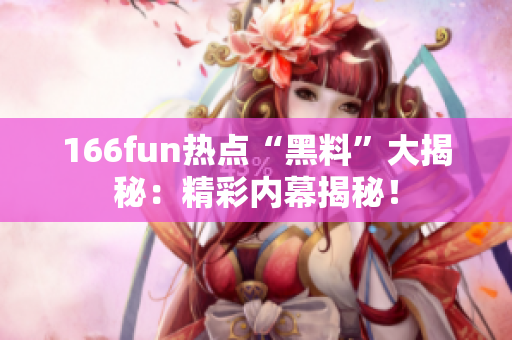 166fun熱點(diǎn)“黑料”大揭秘：精彩內(nèi)幕揭秘！