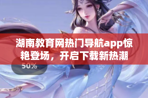 湖南教育網(wǎng)熱門(mén)導(dǎo)航app驚艷登場(chǎng)，開(kāi)啟下載新熱潮