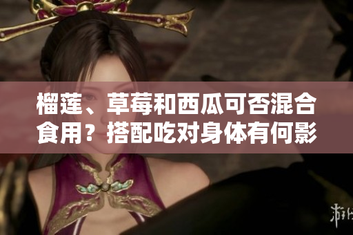 榴蓮、草莓和西瓜可否混合食用？搭配吃對(duì)身體有何影響？