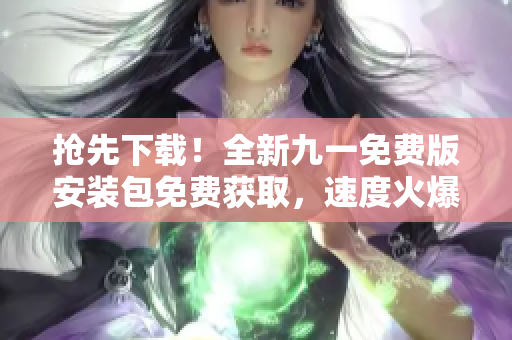 搶先下載！全新九一免費(fèi)版安裝包免費(fèi)獲取，速度火爆！