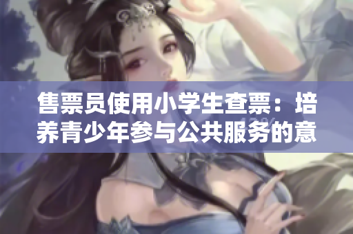 售票員使用小學(xué)生查票：培養(yǎng)青少年參與公共服務(wù)的意識