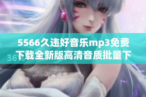 5566久違好音樂(lè)mp3免費(fèi)下載全新版高清音質(zhì)批量下載無(wú)需注冊(cè)