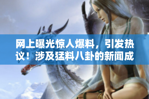 網(wǎng)上曝光驚人爆料，引發(fā)熱議！涉及猛料八卦的新聞成為熱點話題