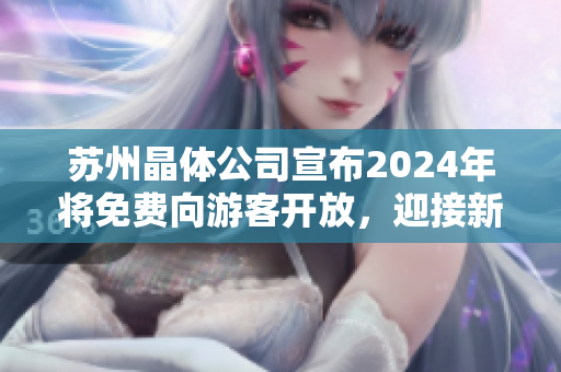 蘇州晶體公司宣布2024年將免費(fèi)向游客開(kāi)放，迎接新的繁華時(shí)代