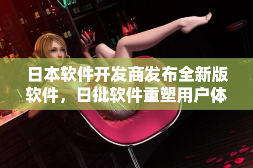 日本軟件開發(fā)商發(fā)布全新版軟件，日批軟件重塑用戶體驗