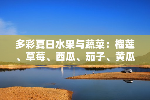 多彩夏日水果與蔬菜：榴蓮、草莓、西瓜、茄子、黃瓜等享受清新多樣的味覺盛宴