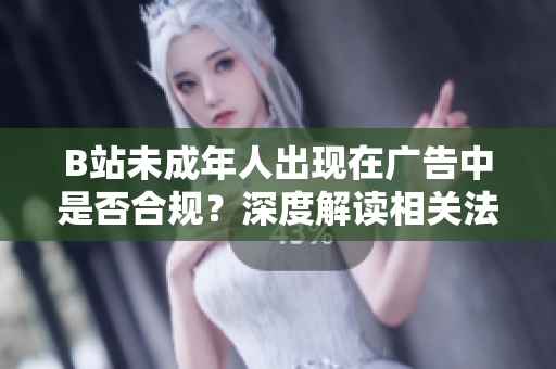 B站未成年人出現(xiàn)在廣告中是否合規(guī)？深度解讀相關(guān)法律規(guī)定