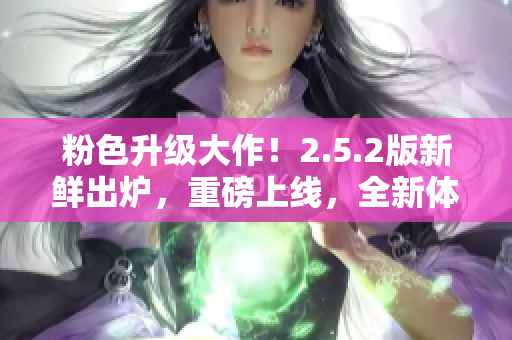 粉色升級大作！2.5.2版新鮮出爐，重磅上線，全新體驗等你來！
