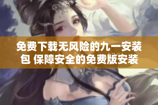 免費(fèi)下載無風(fēng)險的九一安裝包 保障安全的免費(fèi)版安裝包，讓您體驗風(fēng)險無憂的安裝過程