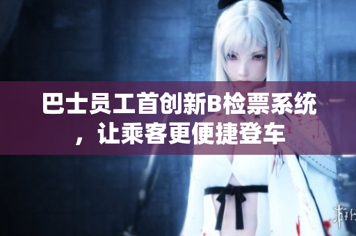 巴士員工首創(chuàng)新B檢票系統(tǒng)，讓乘客更便捷登車