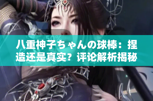 八重神子ちゃんの球棒：捏造還是真實(shí)？評(píng)論解析揭秘