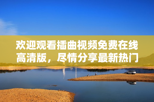 歡迎觀看插曲視頻免費在線高清版，盡情分享最新熱門影視劇和電影！