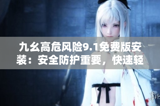 九幺高危風(fēng)險(xiǎn)9.1免費(fèi)版安裝：安全防護(hù)重要，快速輕松搞定
