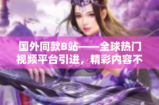 國外同款B站——全球熱門視頻平臺引進，精彩內(nèi)容不容錯過