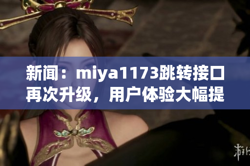 新聞：miya1173跳轉(zhuǎn)接口再次升級(jí)，用戶體驗(yàn)大幅提升