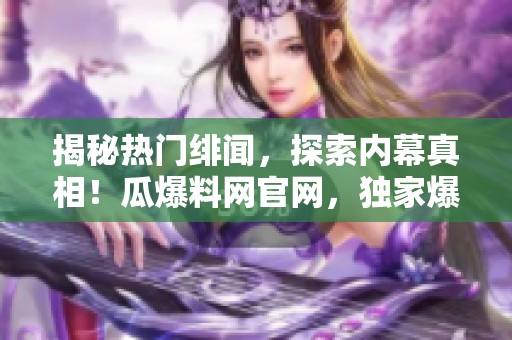 揭秘?zé)衢T緋聞，探索內(nèi)幕真相！瓜爆料網(wǎng)官網(wǎng)，獨家爆料熱門事件，精彩揭秘等你來！