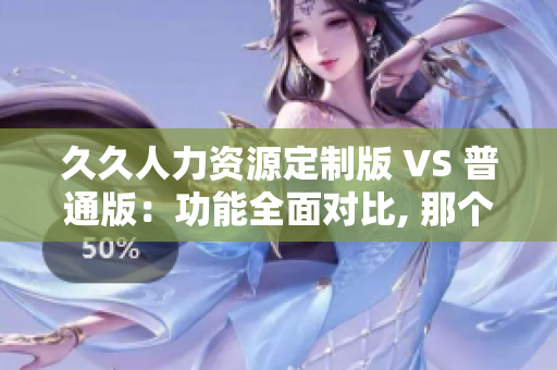 久久人力資源定制版 VS 普通版：功能全面對(duì)比, 那個(gè)更適合你？