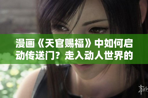 漫畫《天官賜福》中如何啟動傳送門？走入動人世界的方法分享