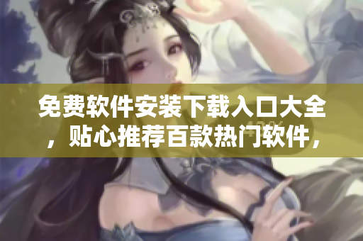 免費(fèi)軟件安裝下載入口大全，貼心推薦百款熱門軟件，一鍵下載安裝體驗(yàn)無憂