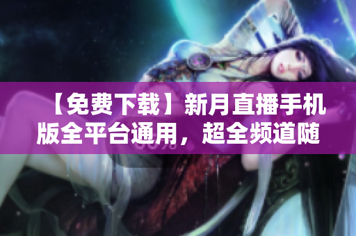 【免費下載】新月直播手機版全平臺通用，超全頻道隨心收看