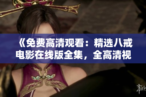 《免費高清觀看：精選八戒電影在線版全集，全高清視頻免費觀看》