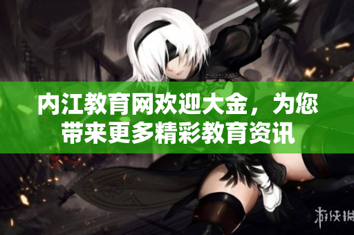 內(nèi)江教育網(wǎng)歡迎大金，為您帶來(lái)更多精彩教育資訊