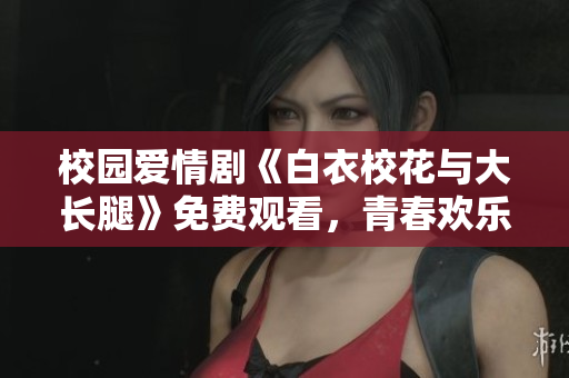 校園愛情劇《白衣?；ㄅc大長腿》免費(fèi)觀看，青春歡樂無限