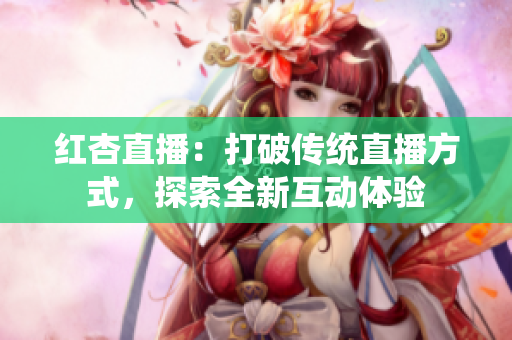 紅杏直播：打破傳統(tǒng)直播方式，探索全新互動體驗