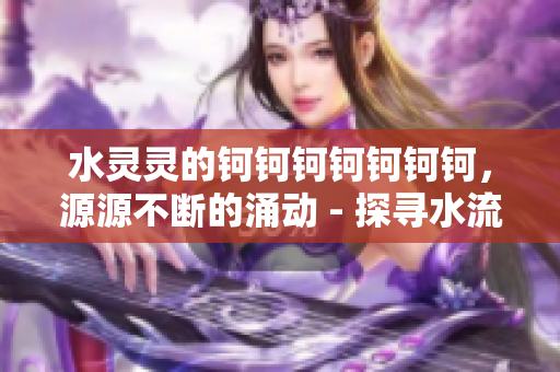 水靈靈的鈳鈳鈳鈳鈳鈳鈳，源源不斷的涌動(dòng) - 探尋水流的奧秘