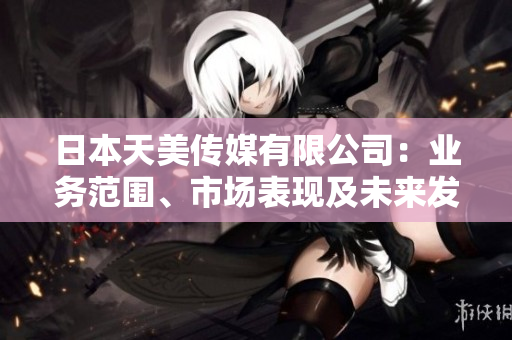 日本天美傳媒有限公司：業(yè)務(wù)范圍、市場表現(xiàn)及未來發(fā)展前景綜述