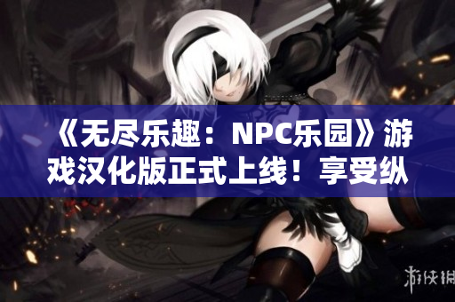 《無(wú)盡樂(lè)趣：NPC樂(lè)園》游戲漢化版正式上線(xiàn)！享受縱情世界的無(wú)限可能，與NPC共譜精彩冒險(xiǎn)。