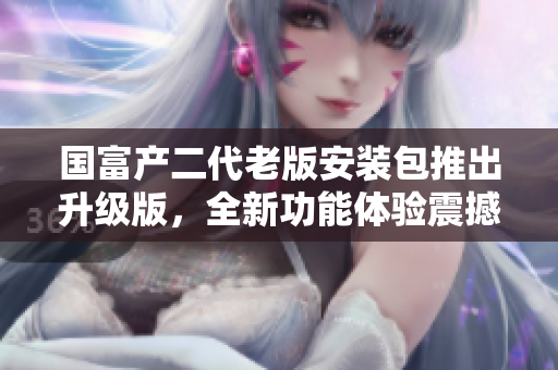 國富產(chǎn)二代老版安裝包推出升級版，全新功能體驗震撼來襲