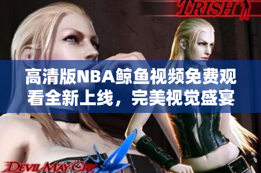 高清版NBA鯨魚視頻免費(fèi)觀看全新上線，完美視覺盛宴等你來！