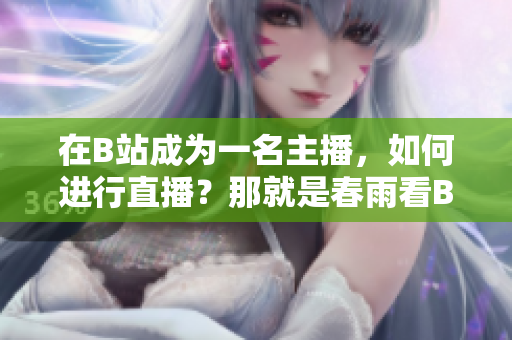 在B站成為一名主播，如何進(jìn)行直播？那就是春雨看B站直播怎么做，讓你成為一名優(yōu)秀的主播