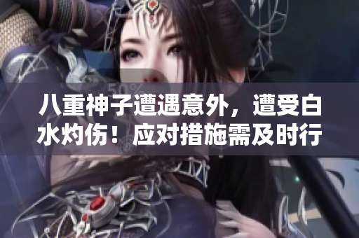 八重神子遭遇意外，遭受白水灼傷！應(yīng)對措施需及時行動，神子焊傷怎么辦？