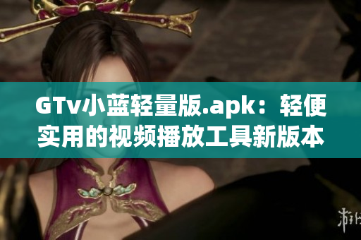 GTv小藍(lán)輕量版.apk：輕便實用的視頻播放工具新版本上線，體積小巧功能強(qiáng)大，快來體驗吧！