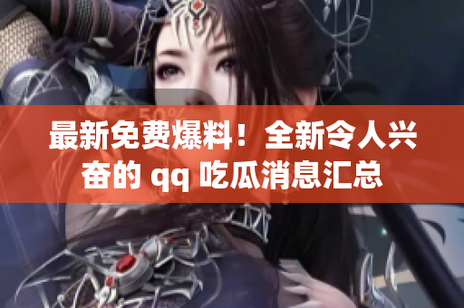 最新免費(fèi)爆料！全新令人興奮的 qq 吃瓜消息匯總