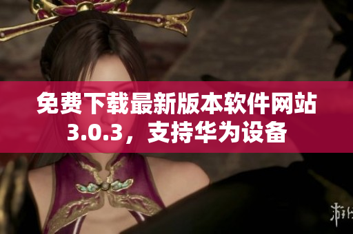 免費(fèi)下載最新版本軟件網(wǎng)站3.0.3，支持華為設(shè)備