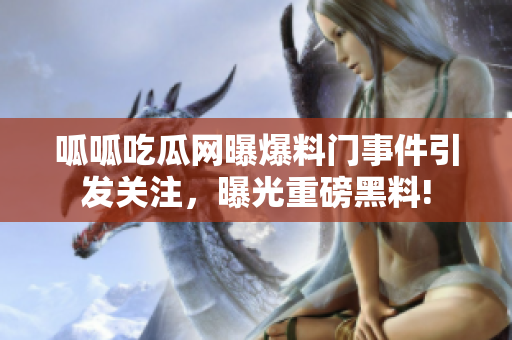 呱呱吃瓜網(wǎng)曝爆料門事件引發(fā)關(guān)注，曝光重磅黑料!