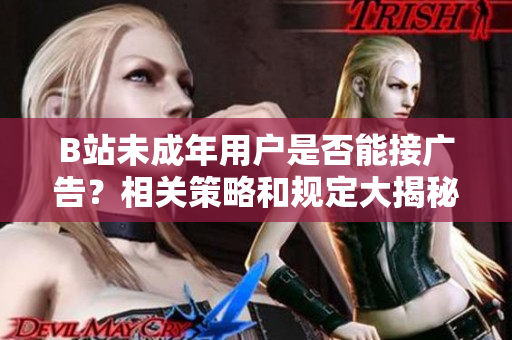 B站未成年用戶是否能接廣告？相關(guān)策略和規(guī)定大揭秘