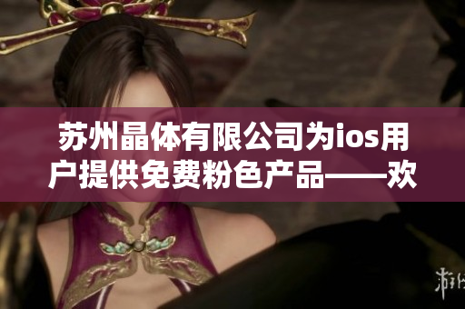蘇州晶體有限公司為ios用戶提供免費(fèi)粉色產(chǎn)品——?dú)g迎嘗鮮!