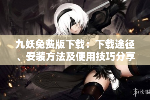 九妖免費(fèi)版下載：下載途徑、安裝方法及使用技巧分享，帶你領(lǐng)略全新在線娛樂體驗(yàn)