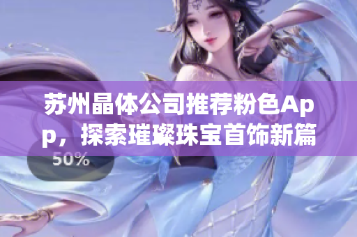蘇州晶體公司推薦粉色App，探索璀璨珠寶首飾新篇章