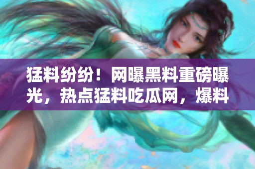猛料紛紛！網(wǎng)曝黑料重磅曝光，熱點(diǎn)猛料吃瓜網(wǎng)，爆料熱搜勁爆揭秘