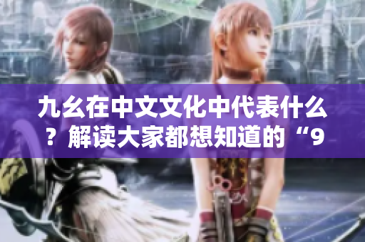 九幺在中文文化中代表什么？解讀大家都想知道的“9幺是什么”的秘密