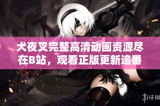 犬夜叉完整高清動畫資源盡在B站，觀看正版更新追番，熱血戰(zhàn)斗故事引領(lǐng)你重返戰(zhàn)國傳說