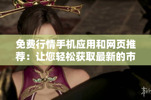 免費(fèi)行情手機(jī)應(yīng)用和網(wǎng)頁推薦：讓您輕松獲取最新的市場行情和財(cái)經(jīng)資訊