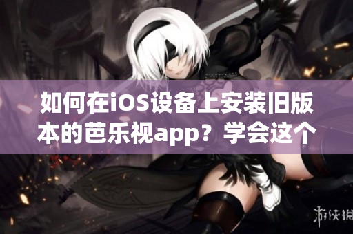 如何在iOS設備上安裝舊版本的芭樂視app？學會這個方法，讓您隨時隨地暢享芭樂視精彩節(jié)目！