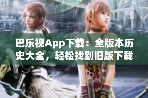 巴樂視App下載：全版本歷史大全，輕松找到舊版下載鏈接